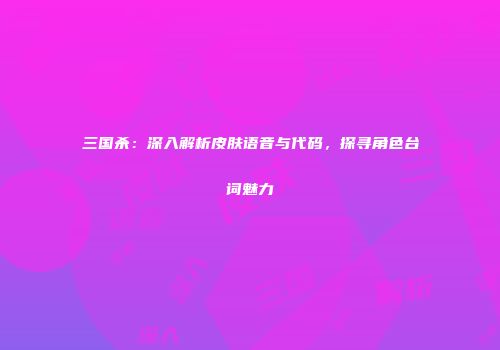 三国杀：深入解析皮肤语音与代码，探寻角色台词魅力