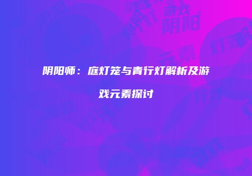阴阳师：庭灯笼与青行灯解析及游戏元素探讨