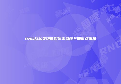 RNG战队英雄联盟赛事回顾与知识点解析