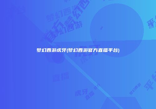 梦幻西游虎牙(梦幻西游官方直播平台)