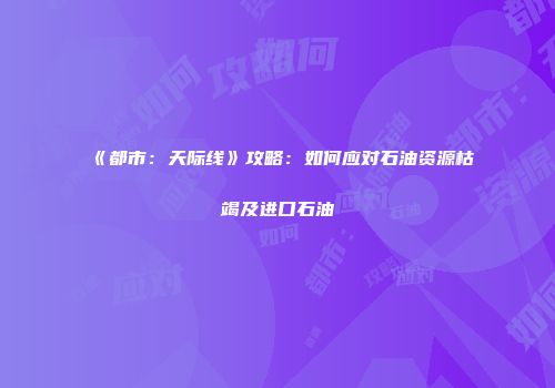 《都市：天际线》攻略：如何应对石油资源枯竭及进口石油