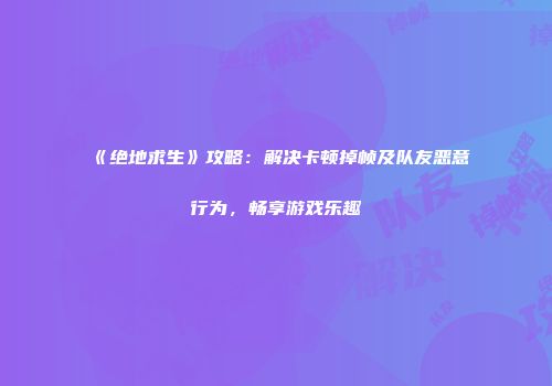 《绝地求生》攻略：解决卡顿掉帧及队友恶意行为，畅享游戏乐趣