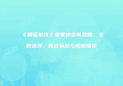 《碧蓝航线》皇家炮击队攻略：主炮选择、阵容搭配与舰船推荐