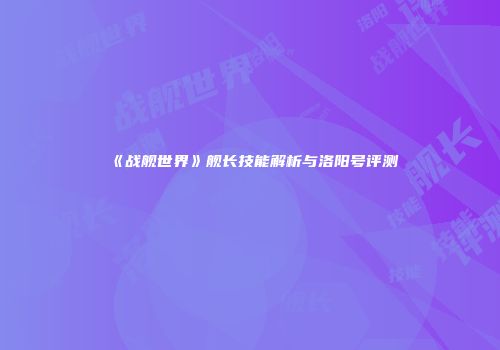 《战舰世界》舰长技能解析与洛阳号评测