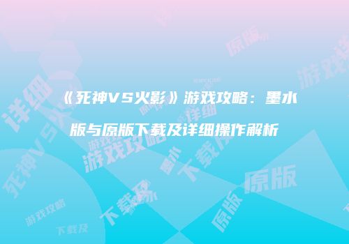 《死神VS火影》游戏攻略：墨水版与原版下载及详细操作解析