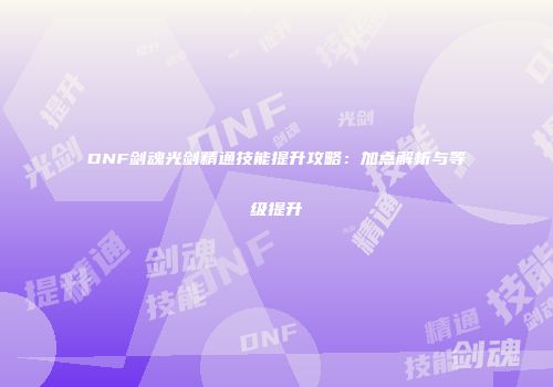 DNF剑魂光剑精通技能提升攻略：加点解析与等级提升