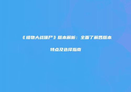 《植物大战僵尸》版本解析：全面了解各版本特点及选择指南