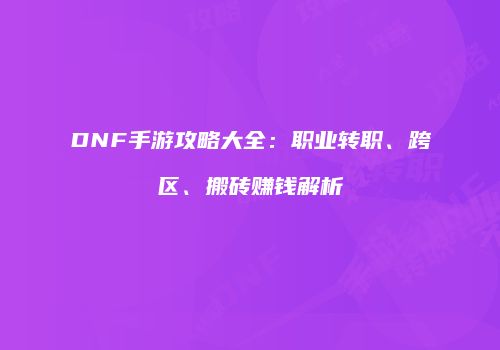 DNF手游攻略大全：职业转职、跨区、搬砖赚钱解析