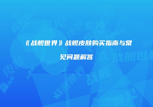 《战舰世界》战舰皮肤购买指南与常见问题解答