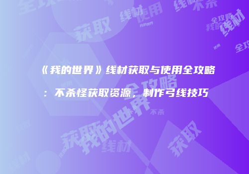 《我的世界》线材获取与使用全攻略：不杀怪获取资源，制作弓线技巧