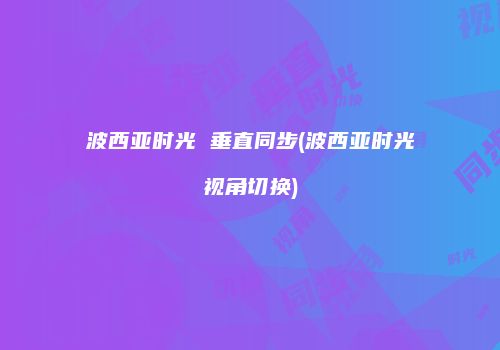 波西亚时光 垂直同步(波西亚时光视角切换)