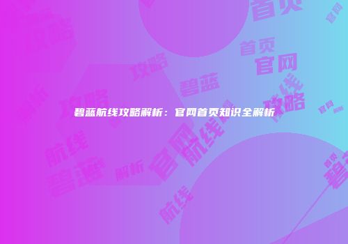 碧蓝航线攻略解析：官网首页知识全解析
