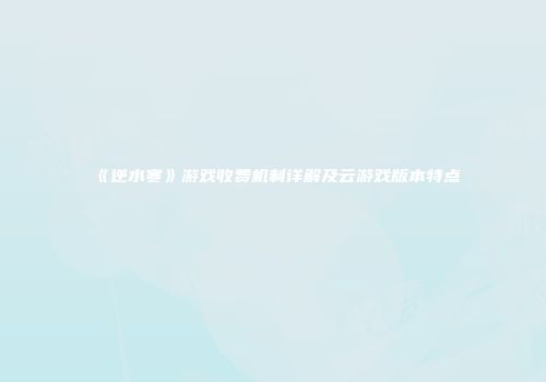 《逆水寒》游戏收费机制详解及云游戏版本特点