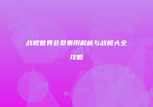 战舰世界会员费用解析与战舰大全攻略