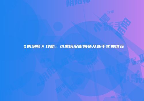 《阴阳师》攻略：小黑搭配阴阳师及新手式神推荐