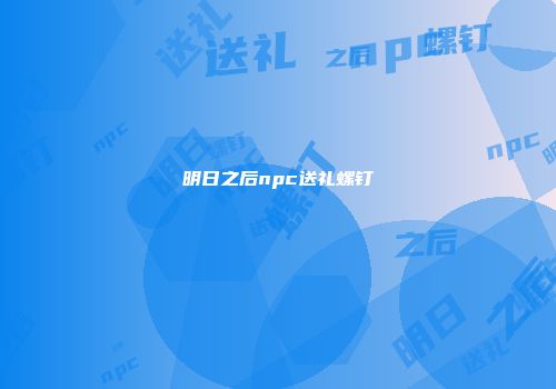 明日之后npc送礼螺钉