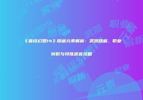 《最终幻想14》隐藏元素解析：武器隐藏、职业转职与特殊迷宫攻略