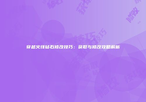 穿越火线钻石修改技巧：获取与修改攻略解析