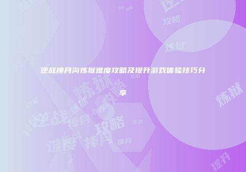 逆战捧月沟炼狱难度攻略及提升游戏体验技巧分享