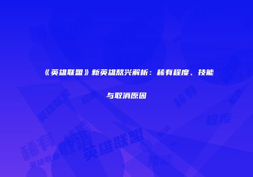 《英雄联盟》新英雄熬兴解析：稀有程度、技能与取消原因