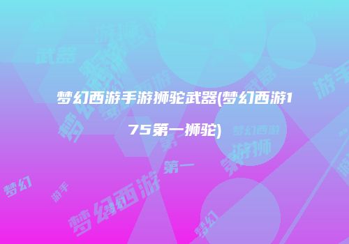 梦幻西游手游狮驼武器(梦幻西游175第一狮驼)