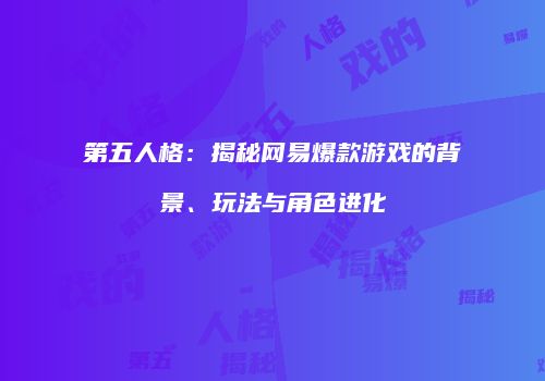 第五人格：揭秘网易爆款游戏的背景、玩法与角色进化