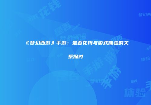 《梦幻西游》手游：是否花钱与游戏体验的关系探讨