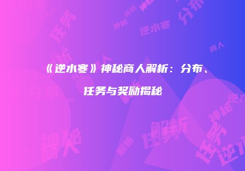 《逆水寒》神秘商人解析：分布、任务与奖励揭秘