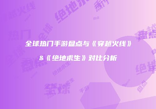 全球热门手游盘点与《穿越火线》&《绝地求生》对比分析