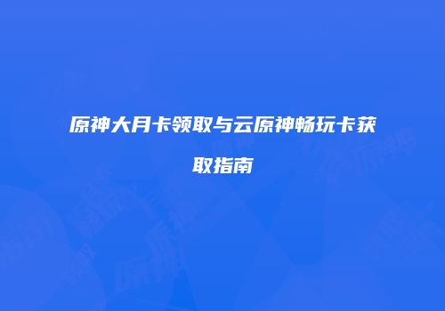 原神大月卡领取与云原神畅玩卡获取指南