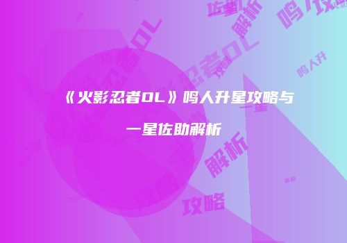 《火影忍者OL》鸣人升星攻略与一星佐助解析