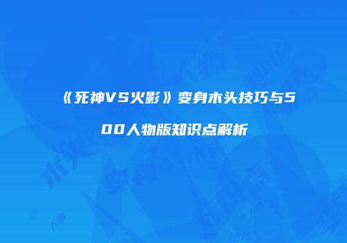 《死神VS火影》变身木头技巧与500人物版知识点解析