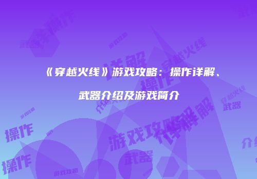 《穿越火线》游戏攻略：操作详解、武器介绍及游戏简介