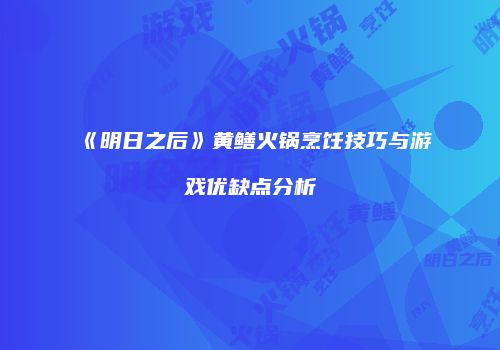 《明日之后》黄鳝火锅烹饪技巧与游戏优缺点分析