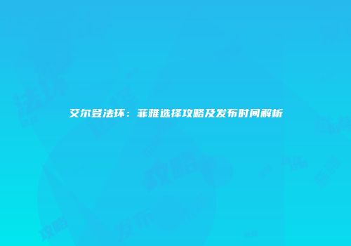 艾尔登法环：菲雅选择攻略及发布时间解析
