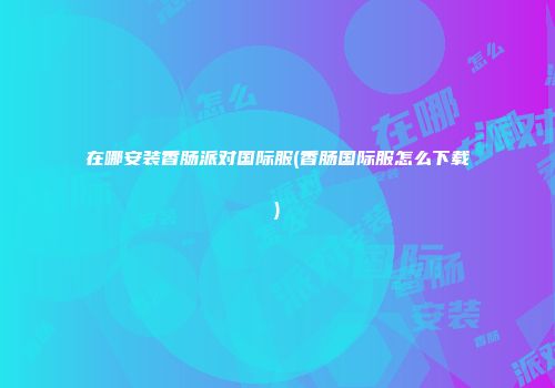 在哪安装香肠派对国际服(香肠国际服怎么下载)