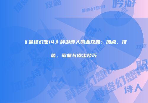 《最终幻想14》吟游诗人职业攻略：加点、技能、歌曲与输出技巧