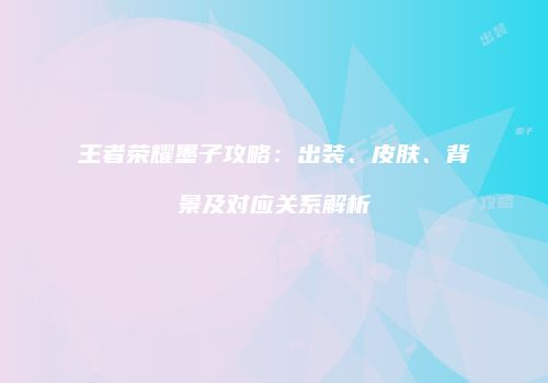 王者荣耀墨子攻略：出装、皮肤、背景及对应关系解析
