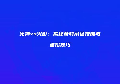 死神vs火影：揭秘奇特角色技能与连招技巧