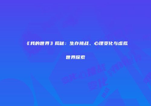 《我的世界》揭秘：生存挑战、心理变化与虚拟世界探索