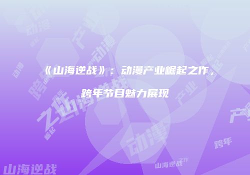 《山海逆战》：动漫产业崛起之作，跨年节目魅力展现