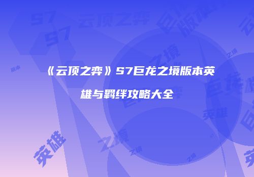 《云顶之弈》S7巨龙之境版本英雄与羁绊攻略大全