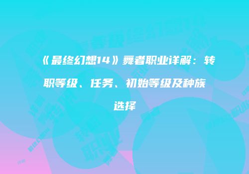 《最终幻想14》舞者职业详解：转职等级、任务、初始等级及种族选择