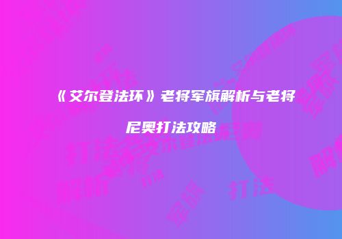 《艾尔登法环》老将军旗解析与老将尼奥打法攻略