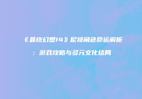 《最终幻想14》尼禄角色命运解析：游戏攻略与多元文化结局