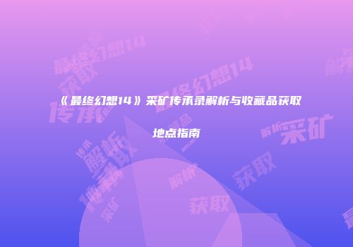 《最终幻想14》采矿传承录解析与收藏品获取地点指南