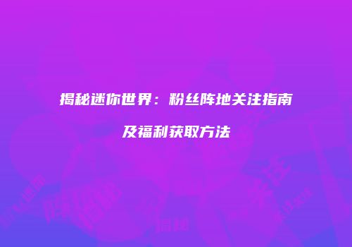 揭秘迷你世界：粉丝阵地关注指南及福利获取方法