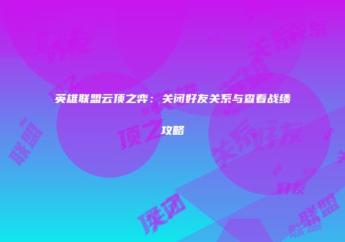 英雄联盟云顶之弈：关闭好友关系与查看战绩攻略