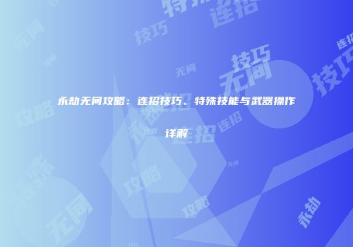 永劫无间攻略：连招技巧、特殊技能与武器操作详解