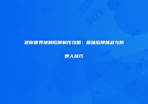 迷你世界地刺陷阱制作攻略：趣味陷阱挑战与防野人技巧